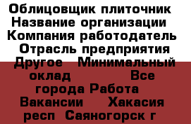 Облицовщик-плиточник › Название организации ­ Компания-работодатель › Отрасль предприятия ­ Другое › Минимальный оклад ­ 25 000 - Все города Работа » Вакансии   . Хакасия респ.,Саяногорск г.